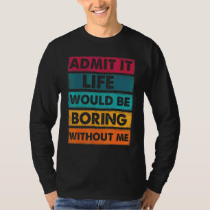 Admit It Life Would Be Boring Without Me  Saying 1 T-Shirt