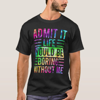 Admit It Life Would Be Boring Without Me  Saying 5 T-Shirt