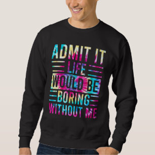 Admit It Life Would Be Boring Without Me  Saying 6 Sweatshirt