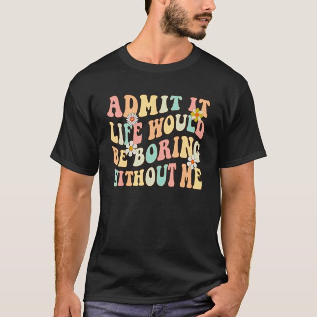 Admit It Life Would Be Boring Without Me  Saying G T-Shirt (Front)