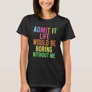 Admit It Life Would Be Boring Without Me  Saying H T-Shirt