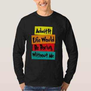Admit It Life Would Be Boring Without Me  saying q T-Shirt