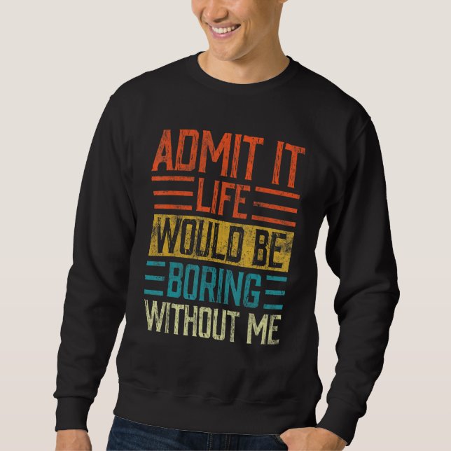 Admit It Life Would Be Boring Without Me  Saying R Sweatshirt (Front)