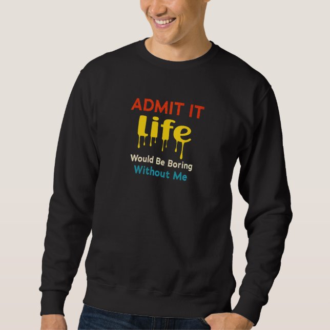 Admit It Life Would Be Boring Without Me  Saying R Sweatshirt (Front)