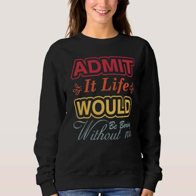 Admit It Life Would Be Boring Without Me  Saying R Sweatshirt (Front)