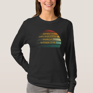 Admit It Life Would Be Boring Without Me  Saying R T-Shirt