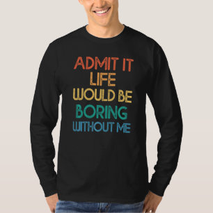 Admit It Life Would Be Boring Without Me  Saying R T-Shirt