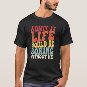Admit It Life Would Be Boring Without Me Saying R T-Shirt
