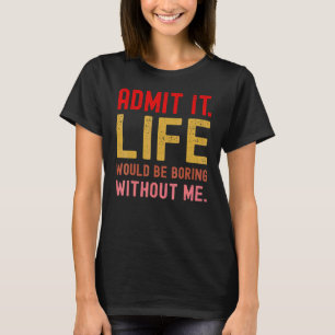 Admit It Life Would Be Boring Without Me  Saying R T-Shirt