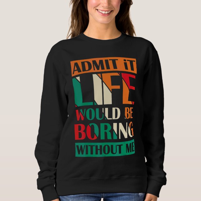 Admit It Life Would Be Boring Without Me Saying Re Sweatshirt (Front)