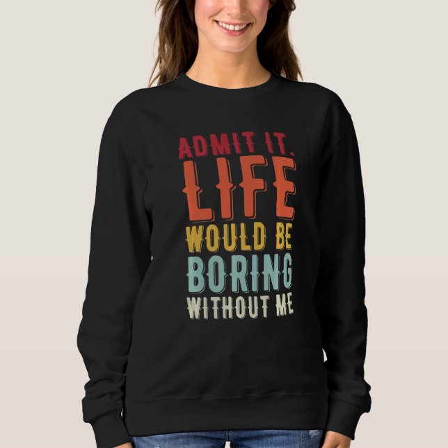 Admit It Life Would Be Boring Without Me  Saying   Sweatshirt (Front)