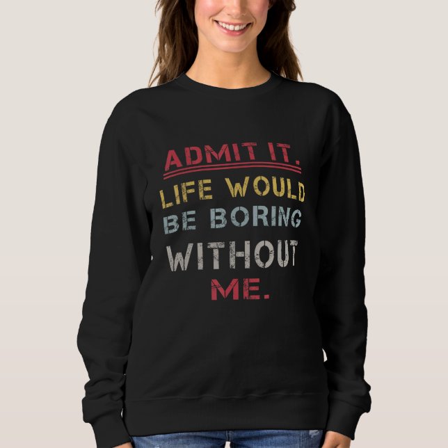 Admit It Life Would Be Boring Without Me   Saying  Sweatshirt (Front)