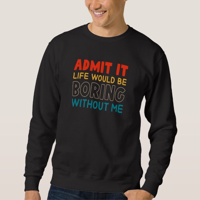 Admit It Life Would Be Boring Without Me   Saying Sweatshirt (Front)