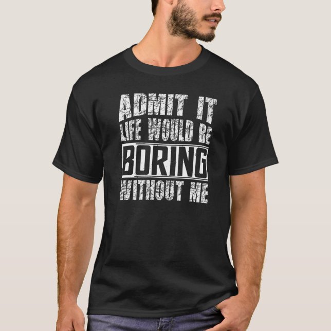 Admit It Life Would Be Boring Without Me    Saying T-Shirt (Front)