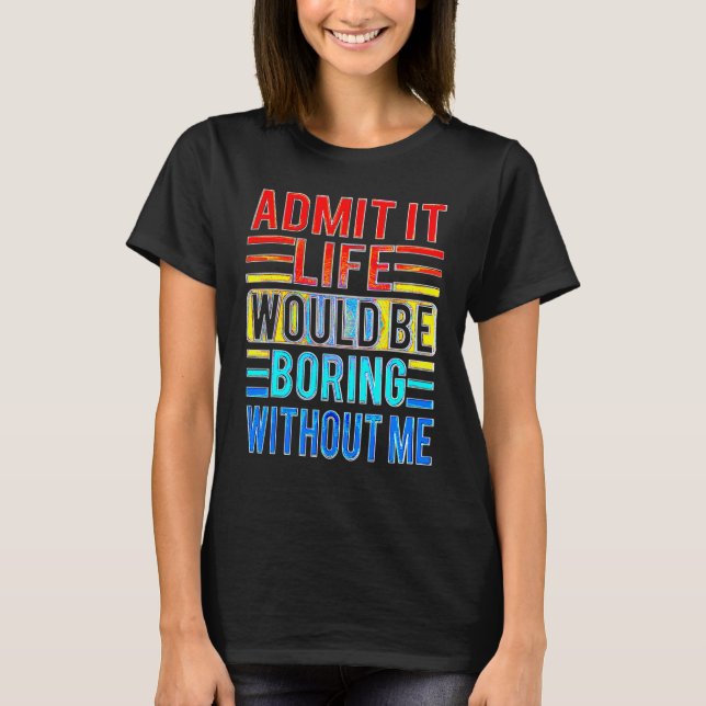 Admit It Life Would Be Boring Without Me  Saying T-Shirt (Front)