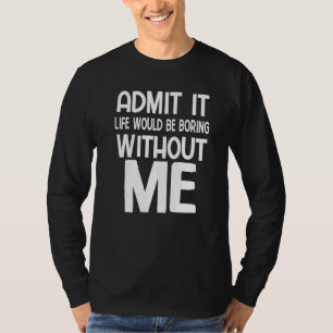 Admit It Life Would Be Boring Without Me Saying T-Shirt