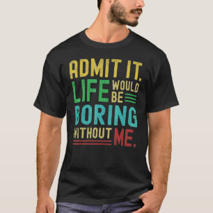 Admit It Life Would Be Boring Without Me   Saying  T-Shirt