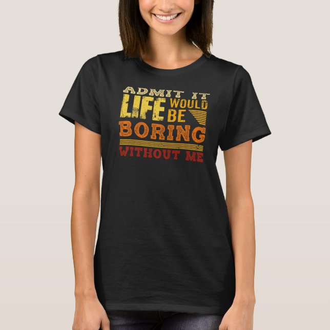 Admit It Life Would Be Boring Without Me  Saying   T-Shirt (Front)