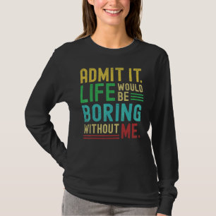 Admit It Life Would Be Boring Without Me   Saying  T-Shirt