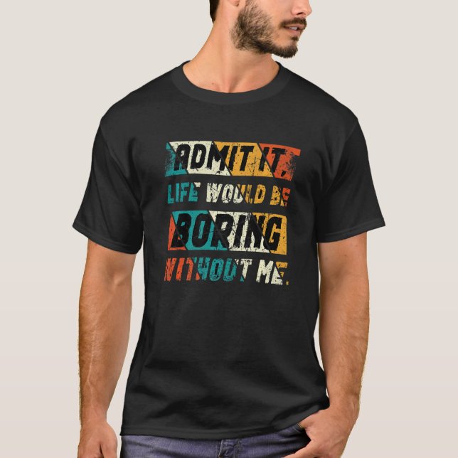 Admit It Life Would Be Boring Without Me  Saying   T-Shirt (Front)