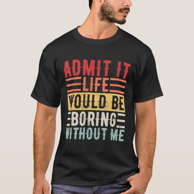 Admit It Life Would Be Boring Without Me    Saying T-Shirt (Front)