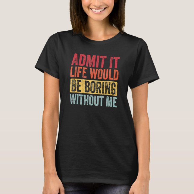 Admit It Life Would Be Boring Without Me    Saying T-Shirt (Front)