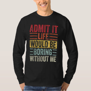 Admit It Life Would Be Boring Without Me    Saying T-Shirt