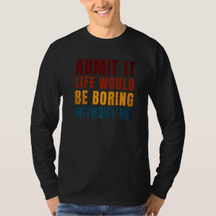 Admit It Life Would Be Boring Without Me    Saying T-Shirt