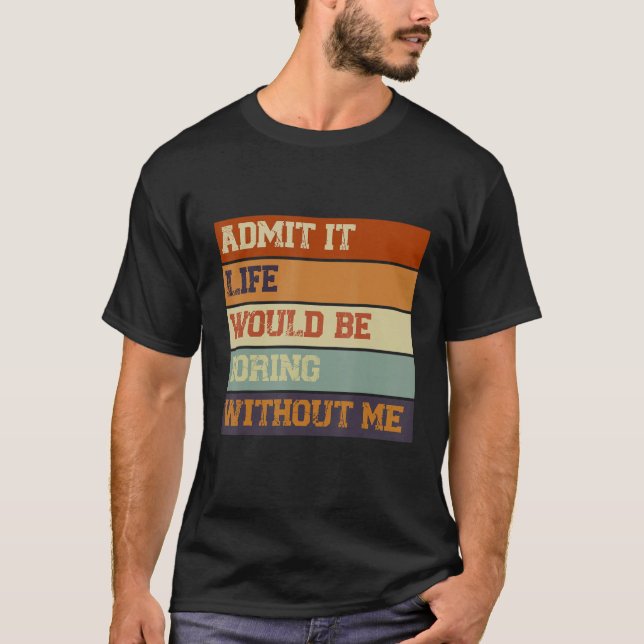Admit It Life Would Be Boring Without Me    Saying T-Shirt (Front)