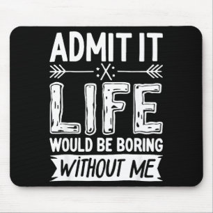 Admit It Life Would Be Boring Without Me Shirt Fun Mouse Pad