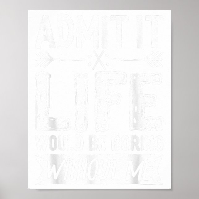 Admit It Life Would Be Boring Without Me Shirt Fun Poster (Front)