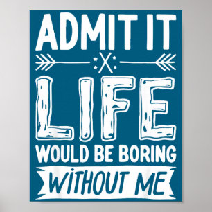 Admit It Life Would Be Boring Without Me Shirt Fun Poster