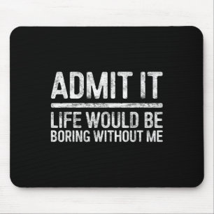 Admit It Life Would Be Boring Without Me Shirt Sar Mouse Pad