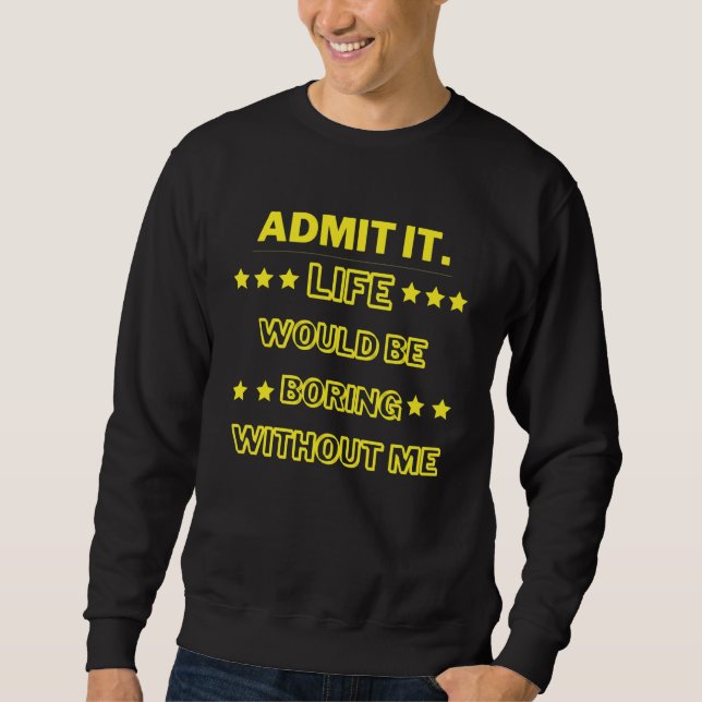 Admit It Life Would Be Boring Without Me Sweatshirt (Front)
