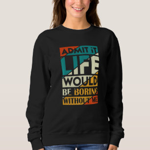 Admit It Life Would Be Boring Without Me   Sweatshirt