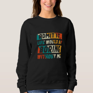 Admit It Life Would Be Boring Without Me   Sweatshirt