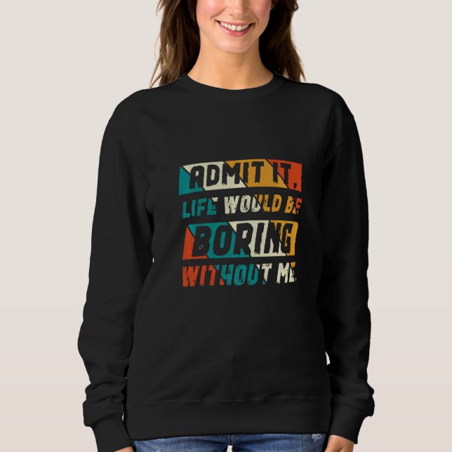 Admit It Life Would Be Boring Without Me   Sweatshirt (Front)
