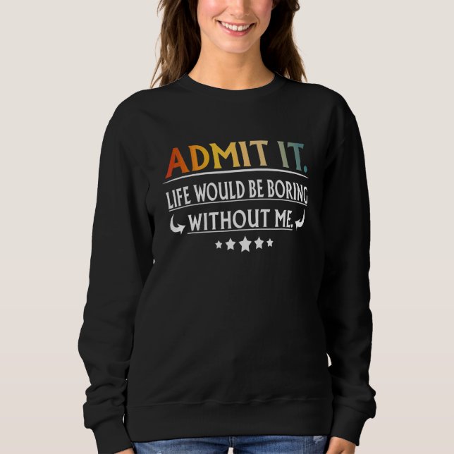 Admit It Life Would Be Boring Without Me Sweatshirt (Front)