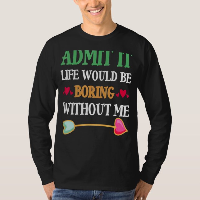 Admit It Life Would Be Boring Without Me T-Shirt (Front)