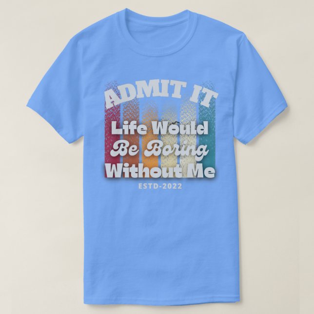 Admit it life would be boring without me T-Shirt (Design Front)