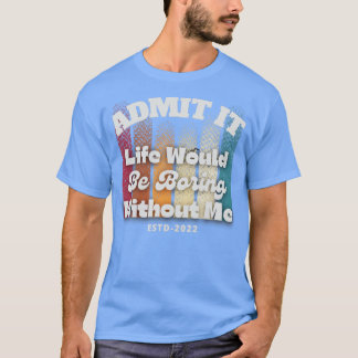 Admit it life would be boring without me T-Shirt