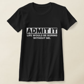 Admit It Life Would Be Boring Without Me T-Shirt