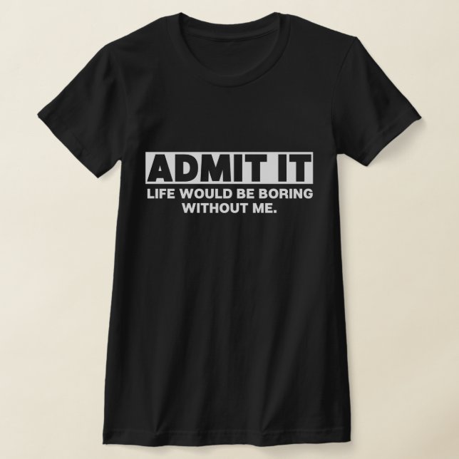 Admit It Life Would Be Boring Without Me T-Shirt (Laydown)