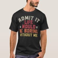 Admit It Life Would Be Boring Without Me