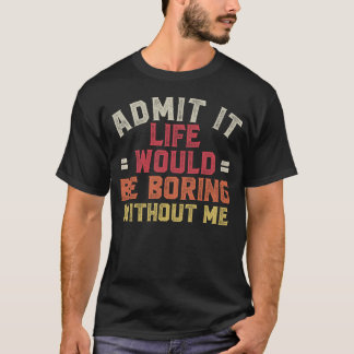 Admit It Life Would Be Boring Without Me T-Shirt