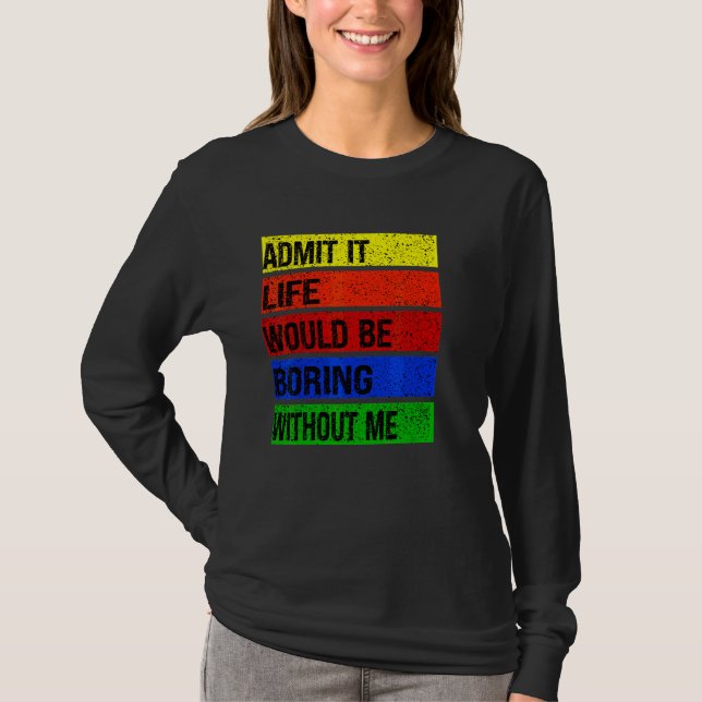 Admit It Life Would Be Boring Without Me T-Shirt (Front)