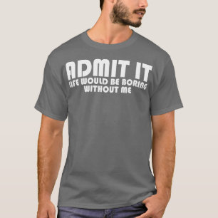 Admit It Life Would Be Boring Without Me T-Shirt