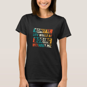 Admit It Life Would Be Boring Without Me T-Shirt