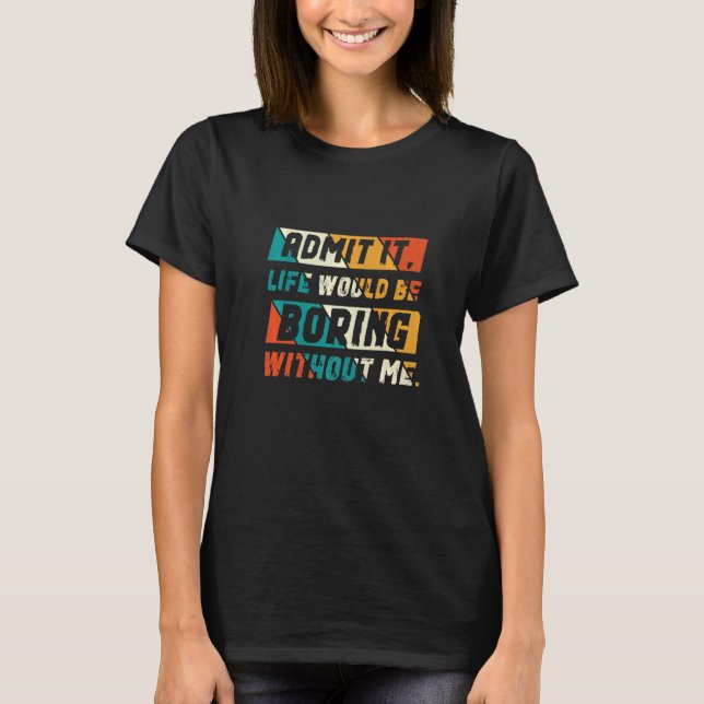 Admit It Life Would Be Boring Without Me   T-Shirt (Front)