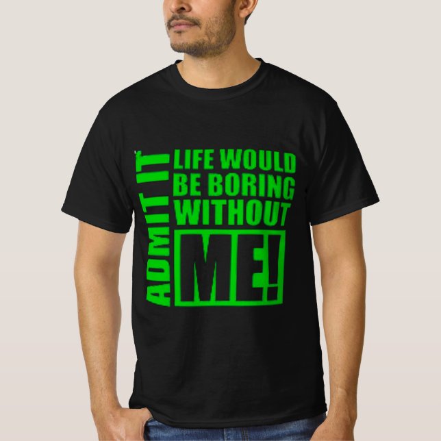 Admit It Life Would Be Boring Without Me  T-Shirt (Front)